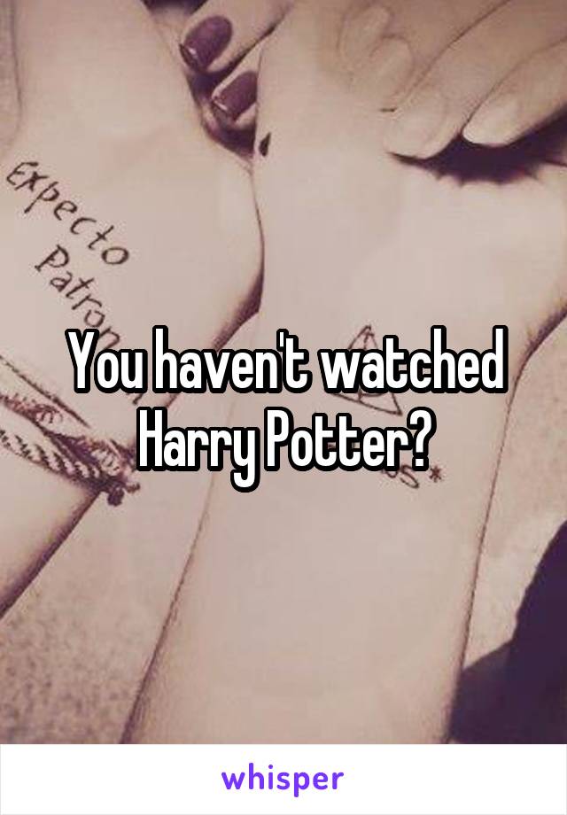 You haven't watched Harry Potter?