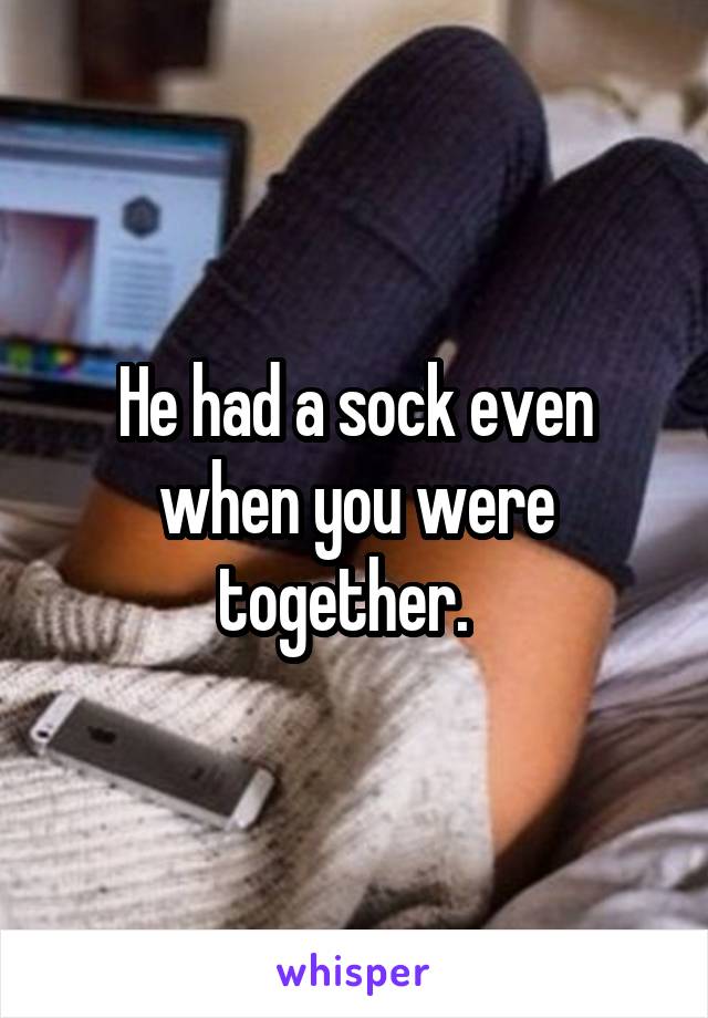 He had a sock even when you were together.  