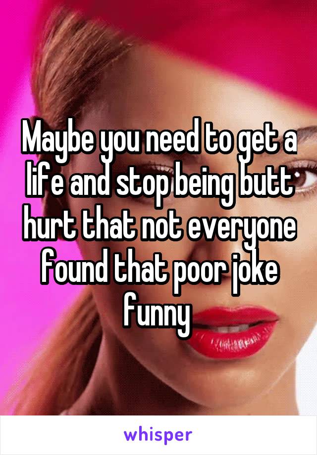 Maybe you need to get a life and stop being butt hurt that not everyone found that poor joke funny 