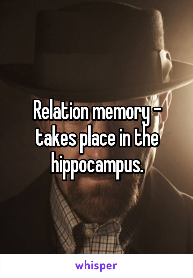 Relation memory - takes place in the hippocampus.