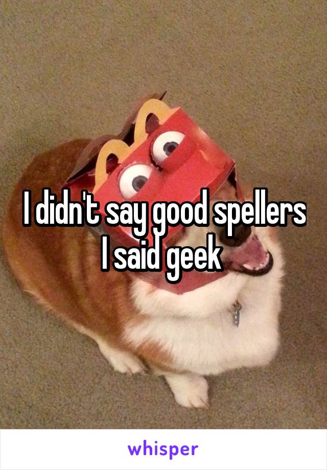 I didn't say good spellers I said geek 