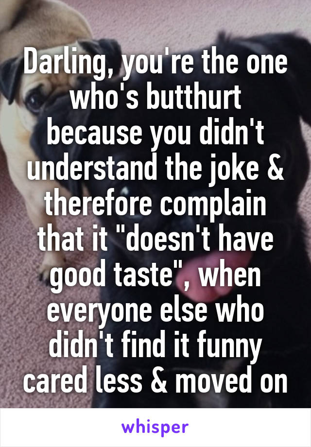 Darling, you're the one who's butthurt because you didn't understand the joke & therefore complain that it "doesn't have good taste", when everyone else who didn't find it funny cared less & moved on