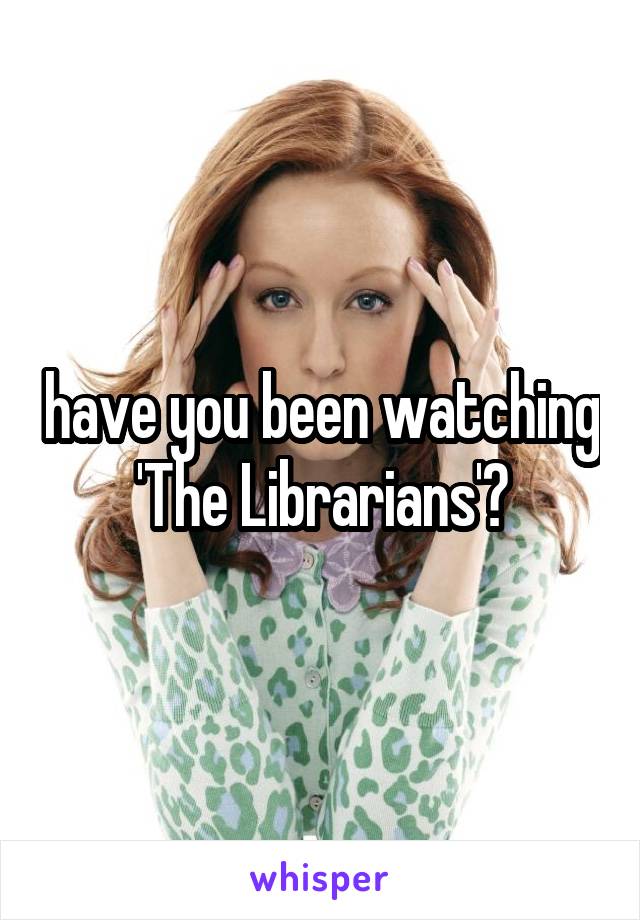 have you been watching 'The Librarians'?