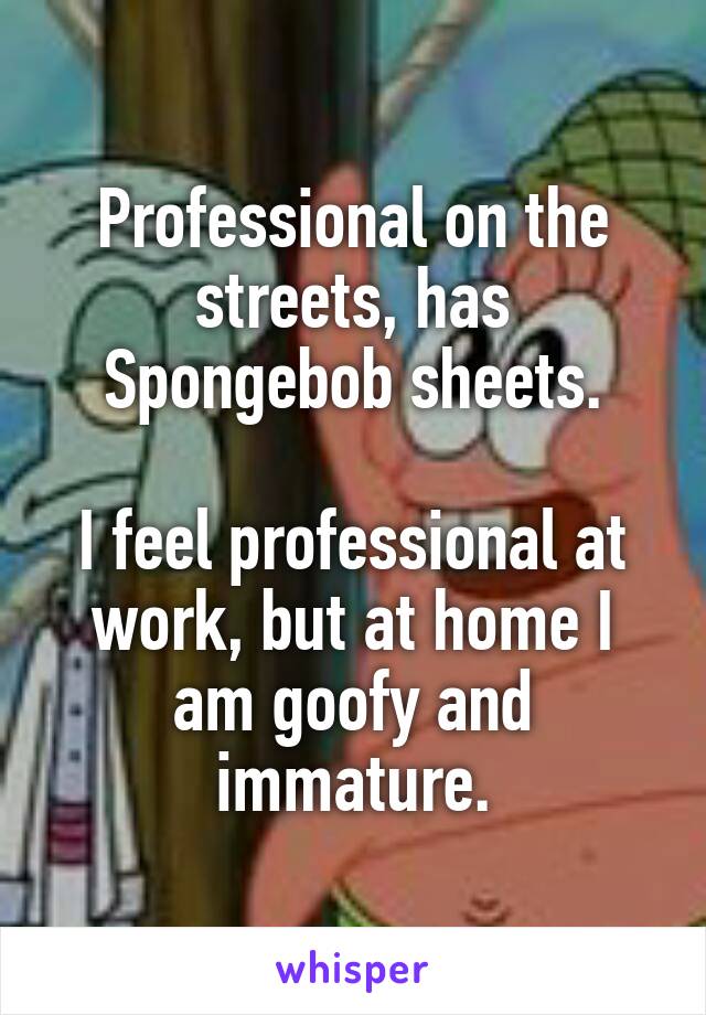 Professional on the streets, has Spongebob sheets.

I feel professional at work, but at home I am goofy and immature.