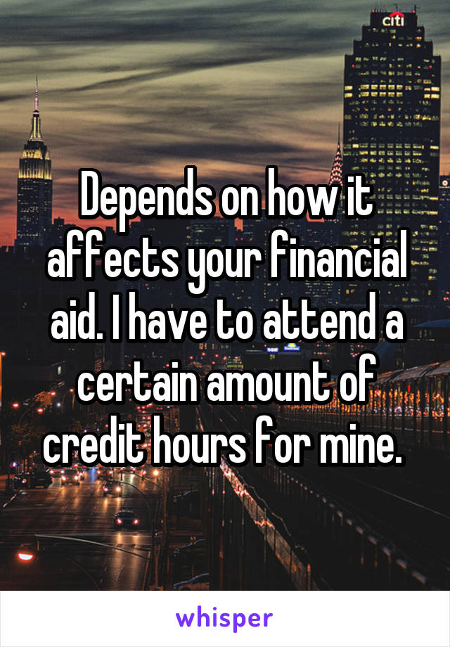 Depends on how it affects your financial aid. I have to attend a certain amount of credit hours for mine. 