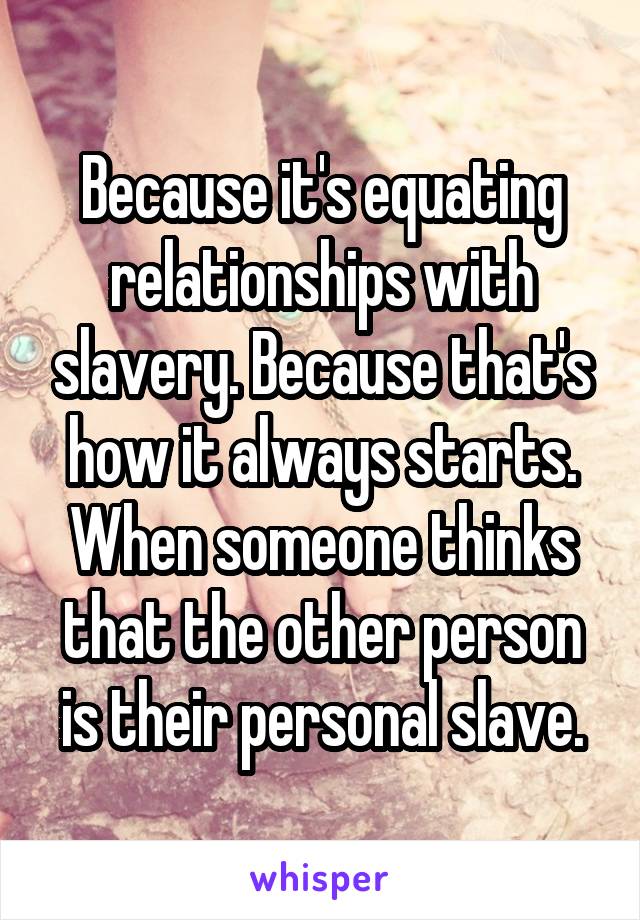 Because it's equating relationships with slavery. Because that's how it always starts. When someone thinks that the other person is their personal slave.