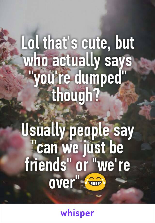 Lol that's cute, but who actually says "you're dumped" though? 

Usually people say "can we just be friends" or "we're over" 😂