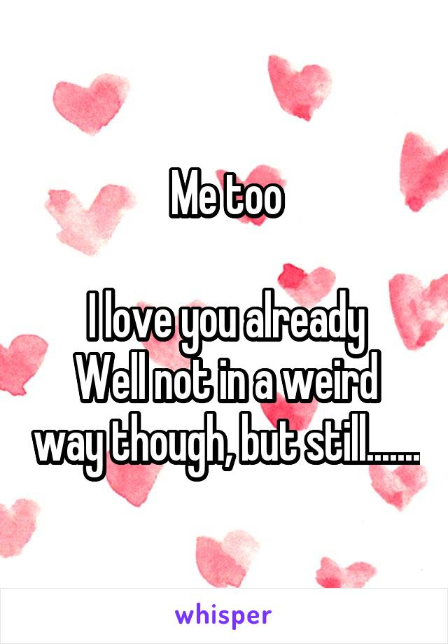 Me too

I love you already
Well not in a weird way though, but still.......