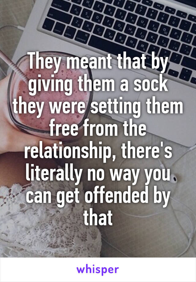 They meant that by giving them a sock they were setting them free from the relationship, there's literally no way you can get offended by that