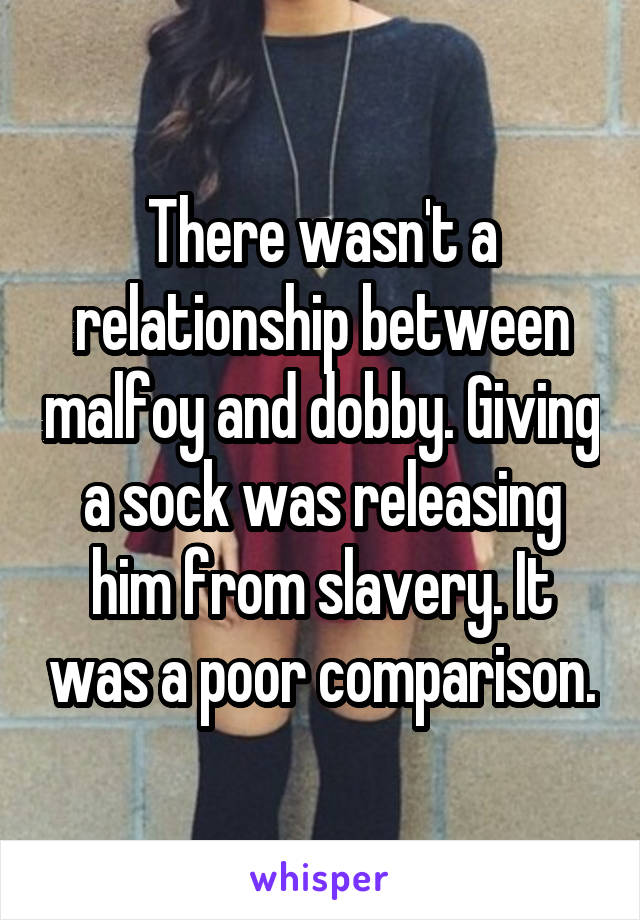 There wasn't a relationship between malfoy and dobby. Giving a sock was releasing him from slavery. It was a poor comparison.