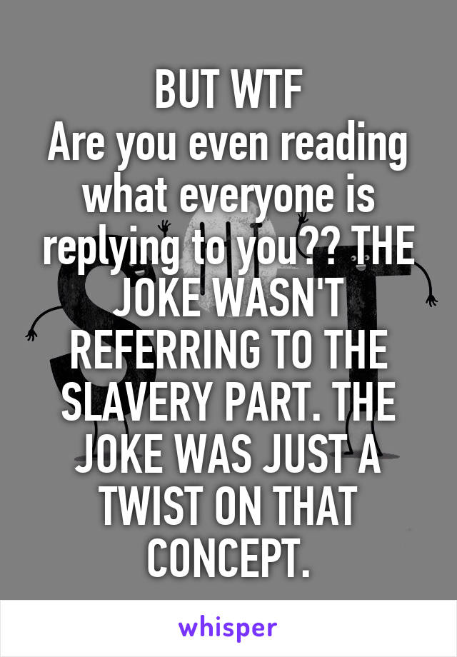 BUT WTF
Are you even reading what everyone is replying to you?? THE JOKE WASN'T REFERRING TO THE SLAVERY PART. THE JOKE WAS JUST A TWIST ON THAT CONCEPT.