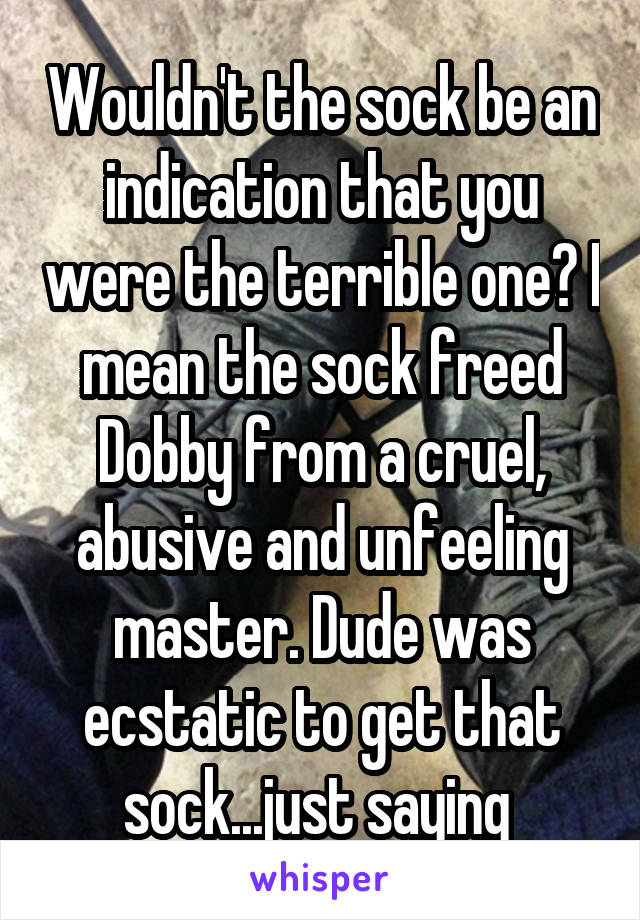 Wouldn't the sock be an indication that you were the terrible one? I mean the sock freed Dobby from a cruel, abusive and unfeeling master. Dude was ecstatic to get that sock...just saying 