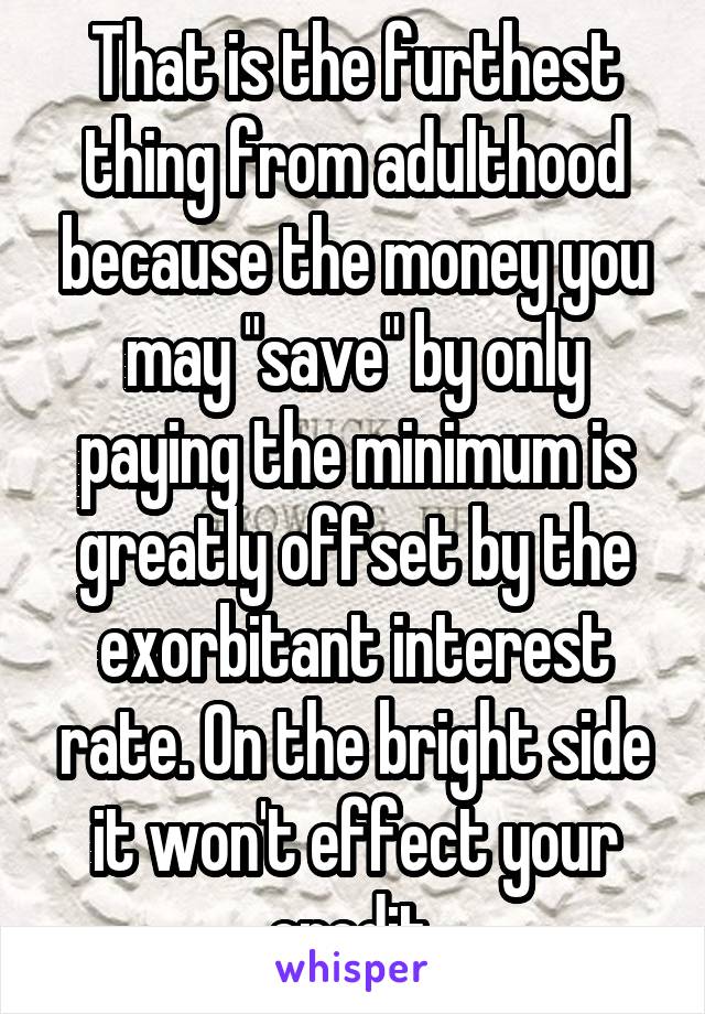 That is the furthest thing from adulthood because the money you may "save" by only paying the minimum is greatly offset by the exorbitant interest rate. On the bright side it won't effect your credit.