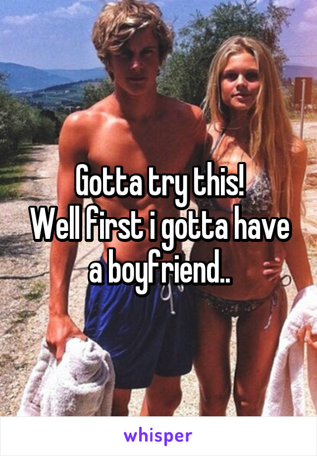 Gotta try this!
Well first i gotta have a boyfriend..