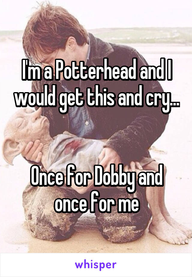 I'm a Potterhead and I would get this and cry...


Once for Dobby and once for me