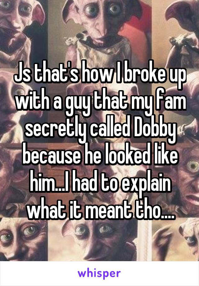 Js that's how I broke up with a guy that my fam secretly called Dobby because he looked like him...I had to explain what it meant tho....