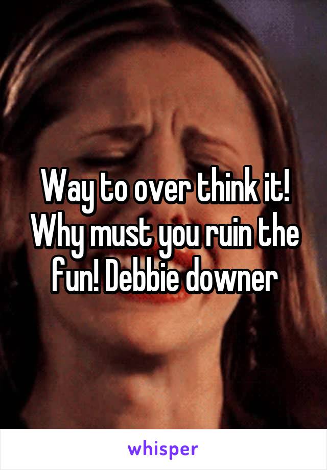 Way to over think it! Why must you ruin the fun! Debbie downer