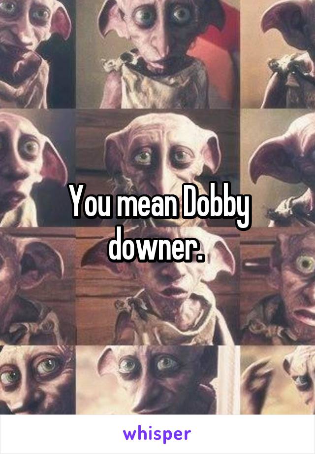 You mean Dobby downer. 