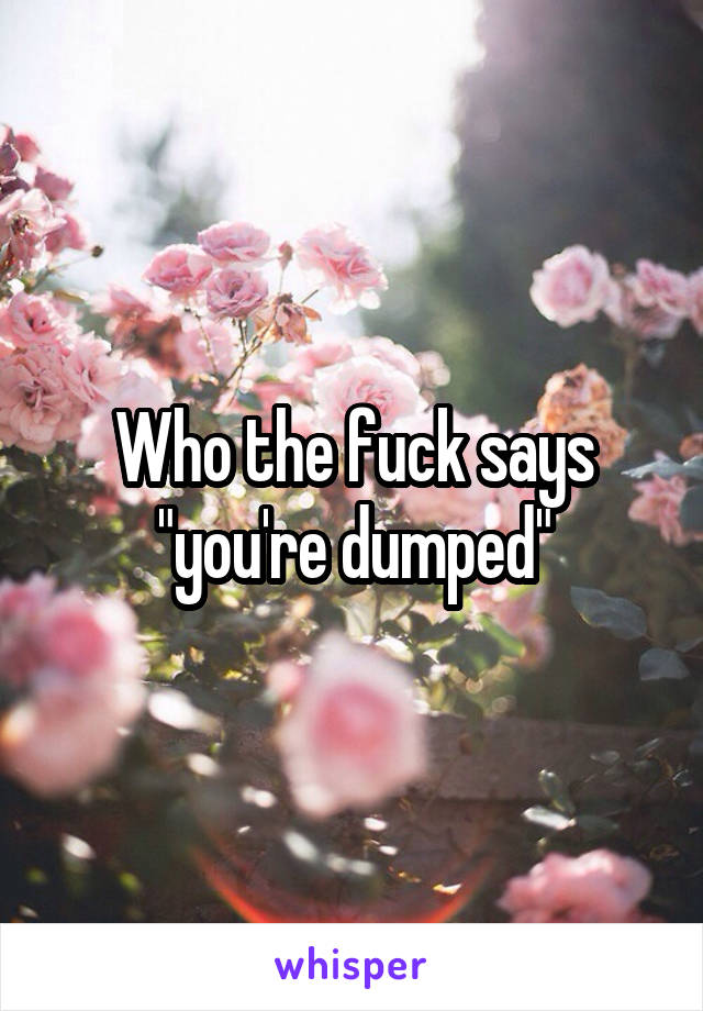 Who the fuck says "you're dumped"