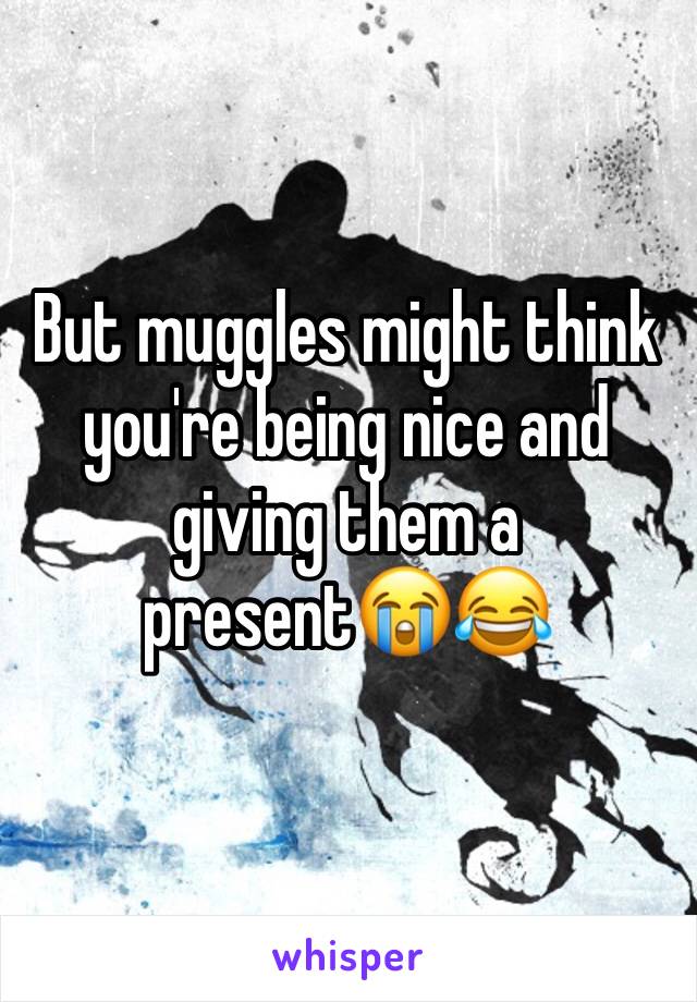 But muggles might think you're being nice and giving them a present😭😂