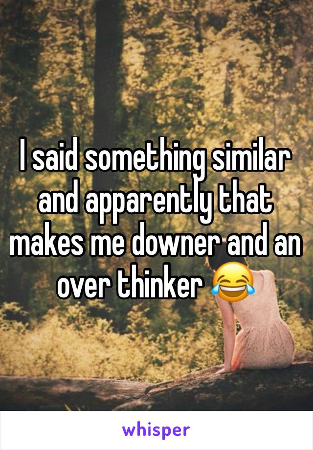 I said something similar and apparently that makes me downer and an over thinker 😂