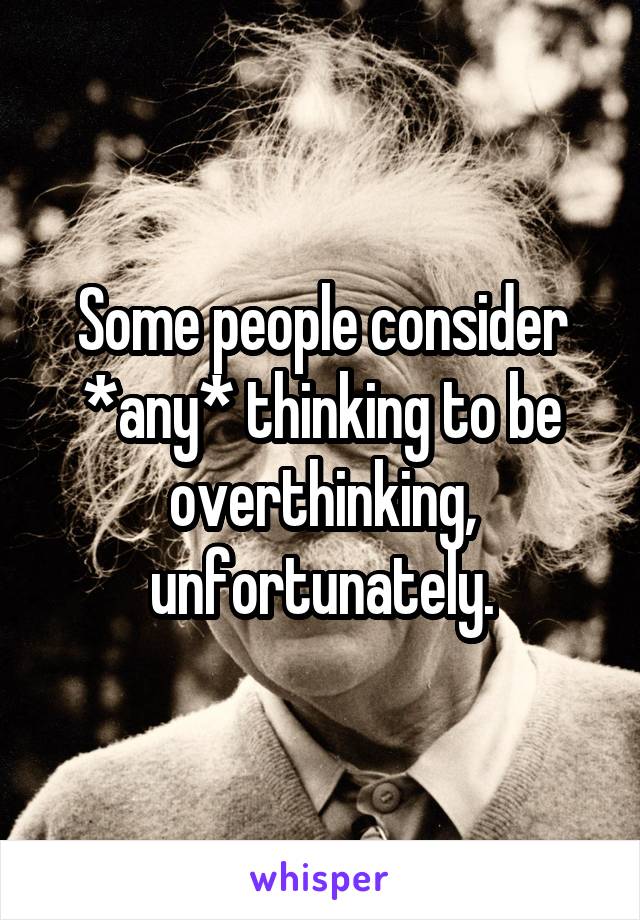 Some people consider *any* thinking to be overthinking, unfortunately.