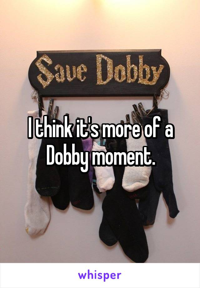 I think it's more of a Dobby moment.