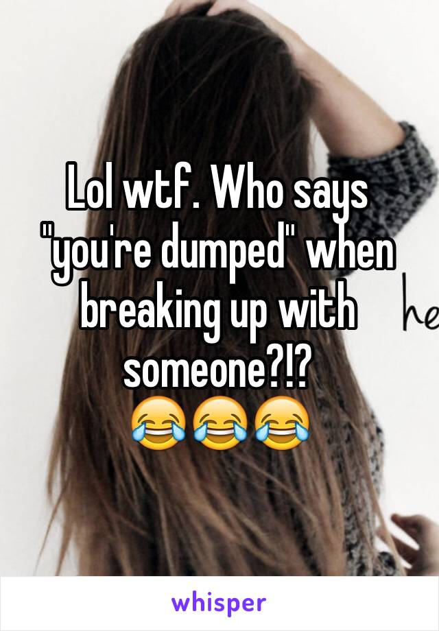 Lol wtf. Who says "you're dumped" when breaking up with someone?!?
😂😂😂