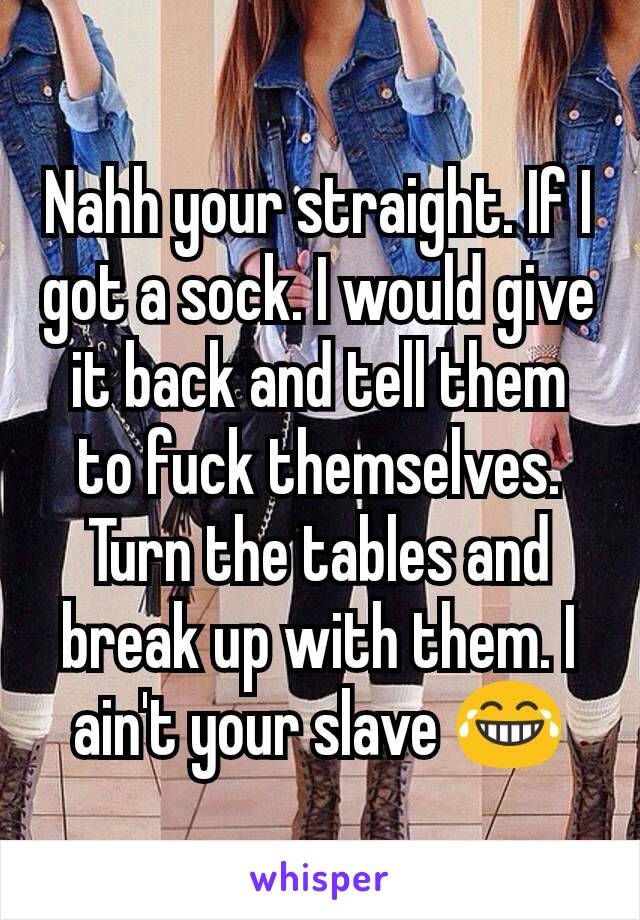 Nahh your straight. If I got a sock. I would give it back and tell them to fuck themselves. Turn the tables and break up with them. I ain't your slave 😂