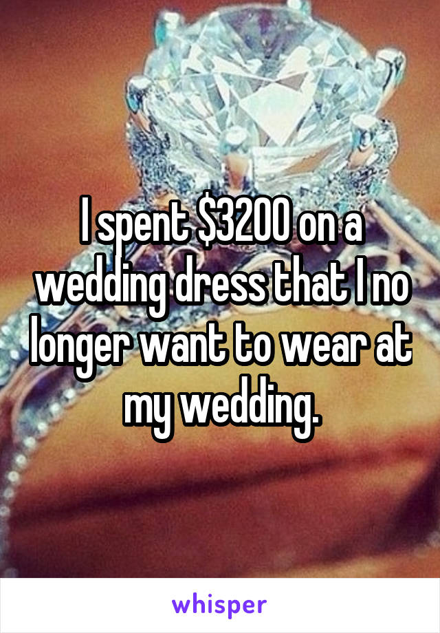 I spent $3200 on a wedding dress that I no longer want to wear at my wedding.