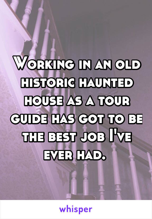 Working in an old historic haunted house as a tour guide has got to be the best job I've ever had. 