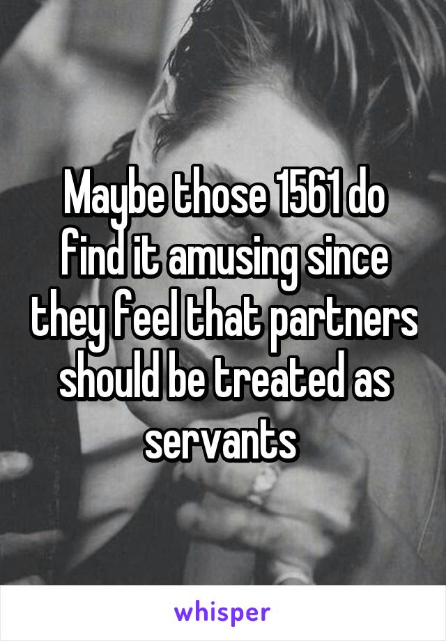 Maybe those 1561 do find it amusing since they feel that partners should be treated as servants 