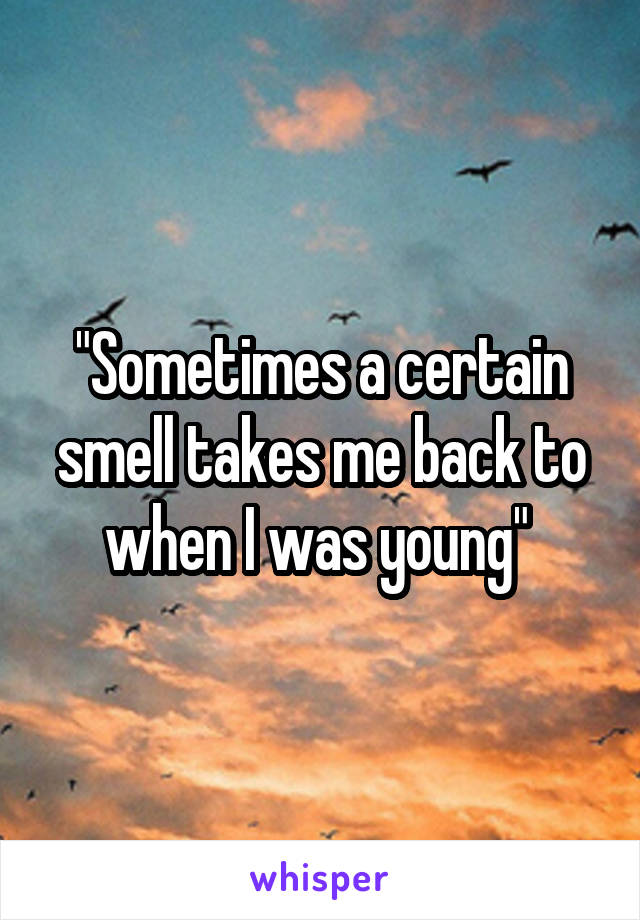 "Sometimes a certain smell takes me back to when I was young" 