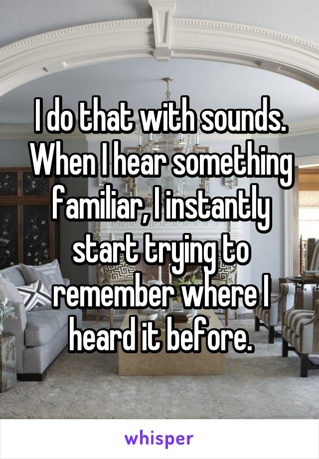 I do that with sounds. When I hear something familiar, I instantly start trying to remember where I heard it before.
