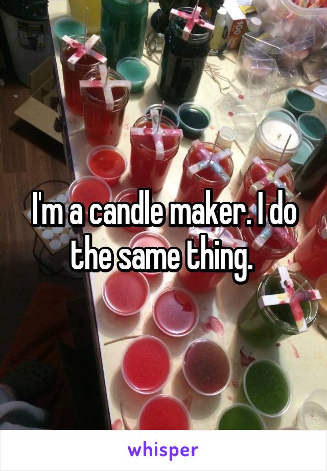 I'm a candle maker. I do the same thing. 