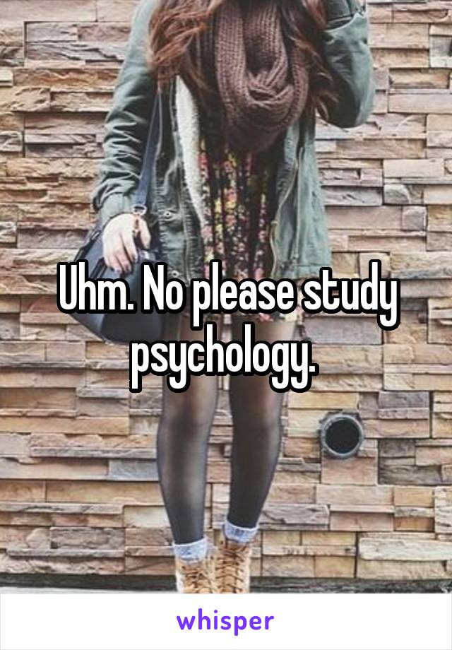 Uhm. No please study psychology. 