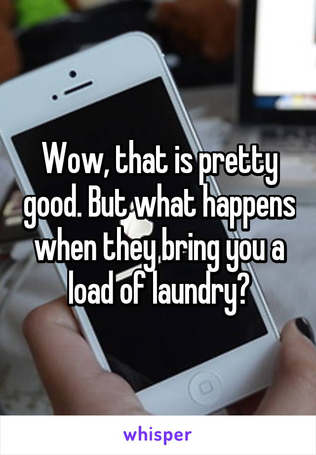 Wow, that is pretty good. But what happens when they bring you a load of laundry?