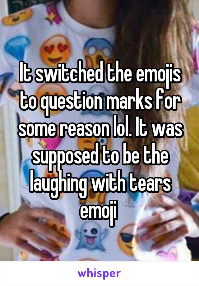 It switched the emojis to question marks for some reason lol. It was supposed to be the laughing with tears emoji 