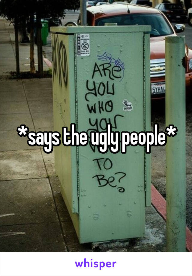 *says the ugly people*