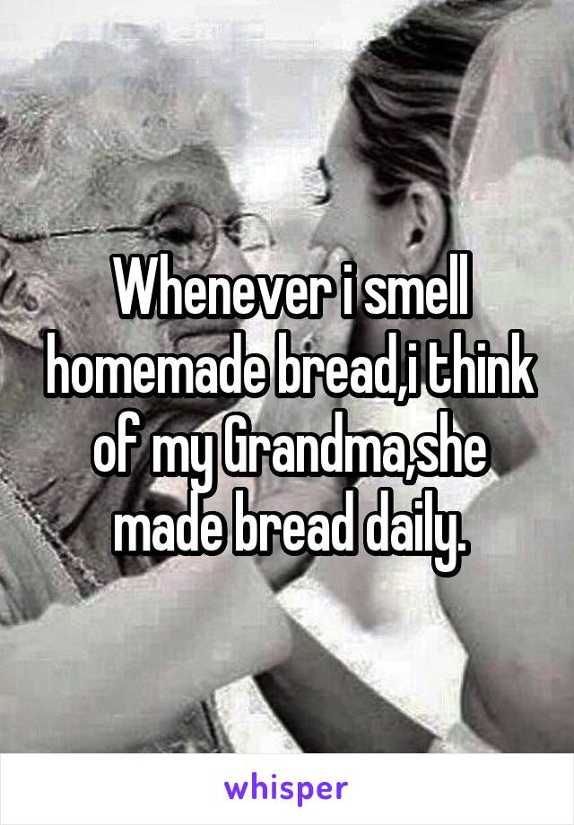 Whenever i smell homemade bread,i think of my Grandma,she made bread daily.