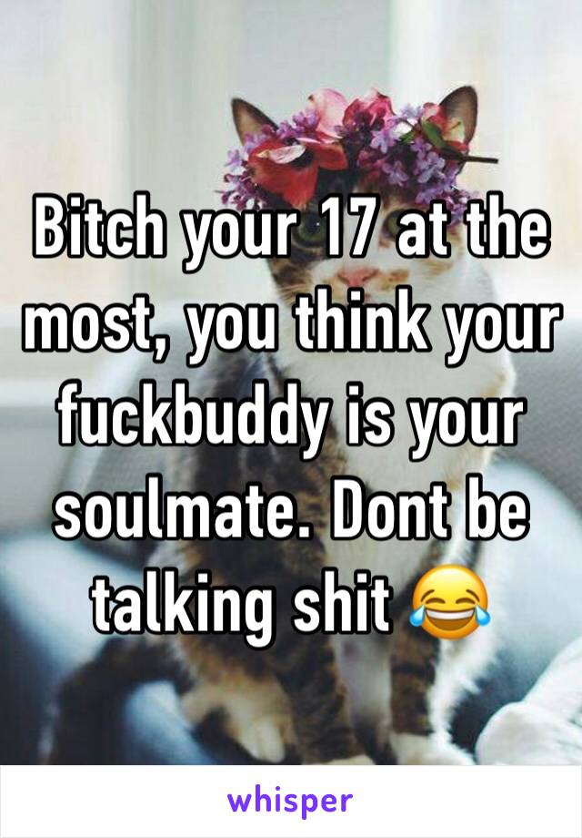 Bitch your 17 at the most, you think your fuckbuddy is your soulmate. Dont be talking shit 😂