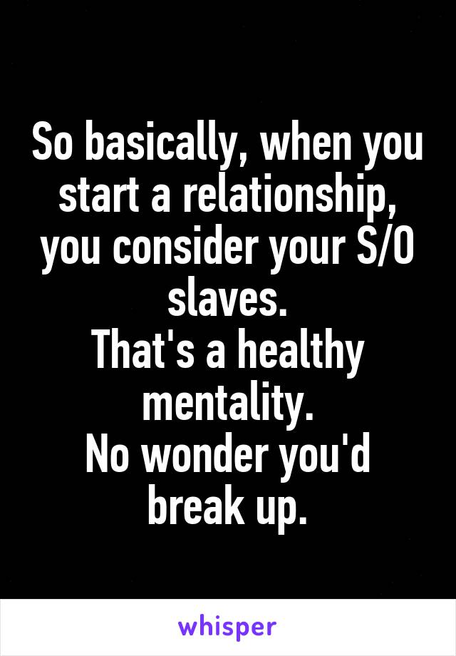 So basically, when you start a relationship, you consider your S/O slaves.
That's a healthy mentality.
No wonder you'd break up.