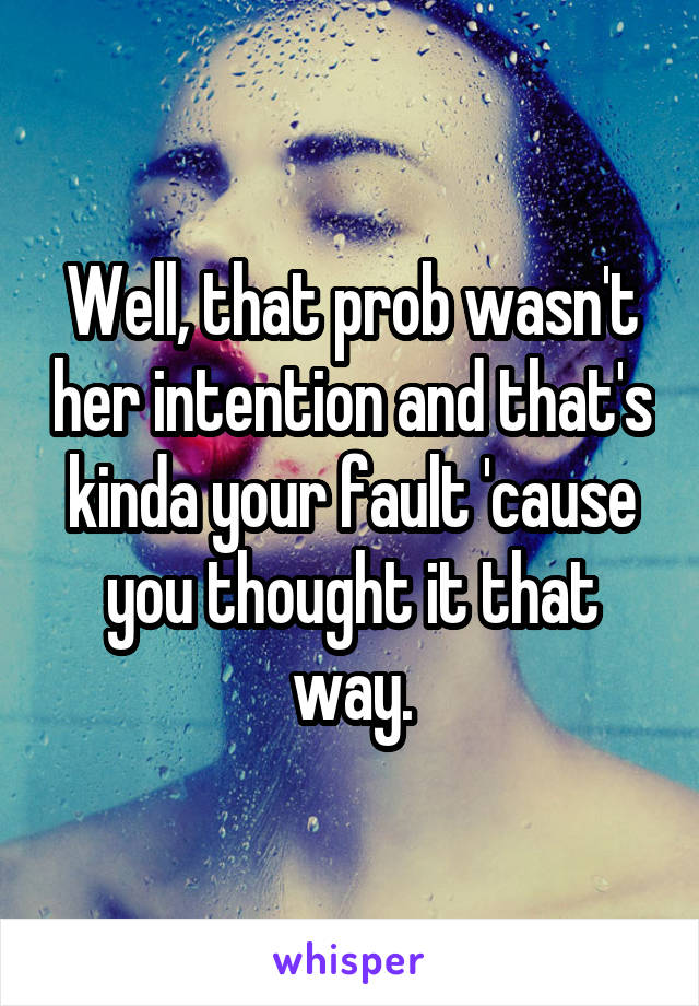 Well, that prob wasn't her intention and that's kinda your fault 'cause you thought it that way.
