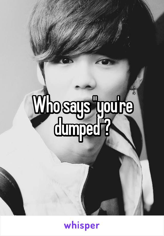 Who says "you're dumped"?