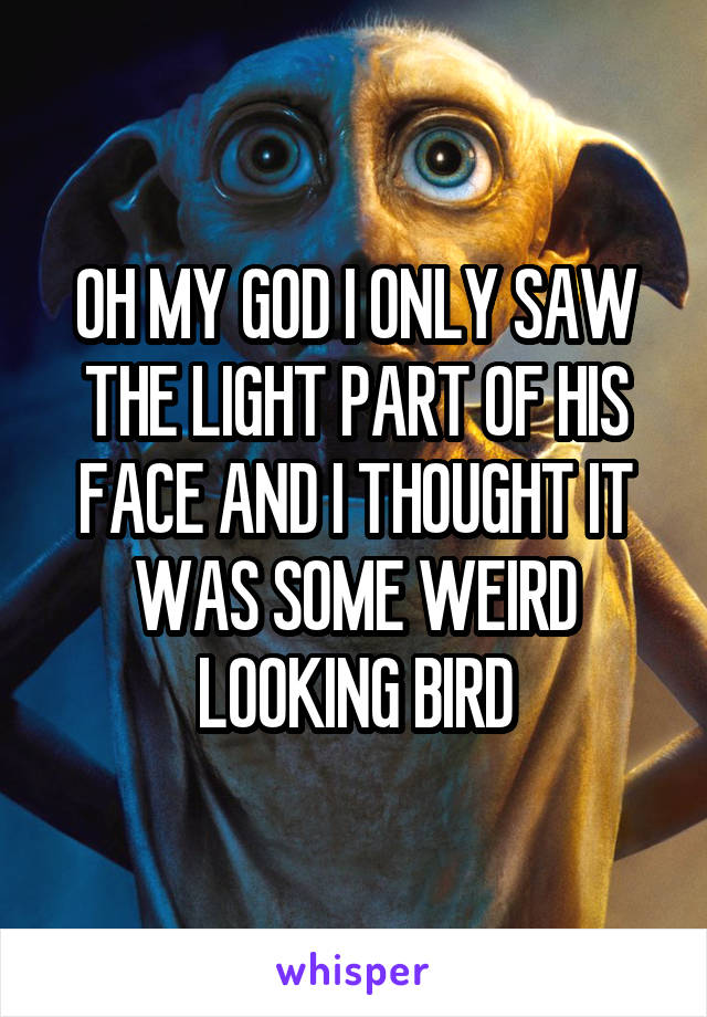 OH MY GOD I ONLY SAW THE LIGHT PART OF HIS FACE AND I THOUGHT IT WAS SOME WEIRD LOOKING BIRD