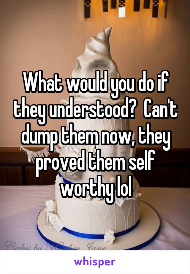 What would you do if they understood?  Can't dump them now, they proved them self worthy lol