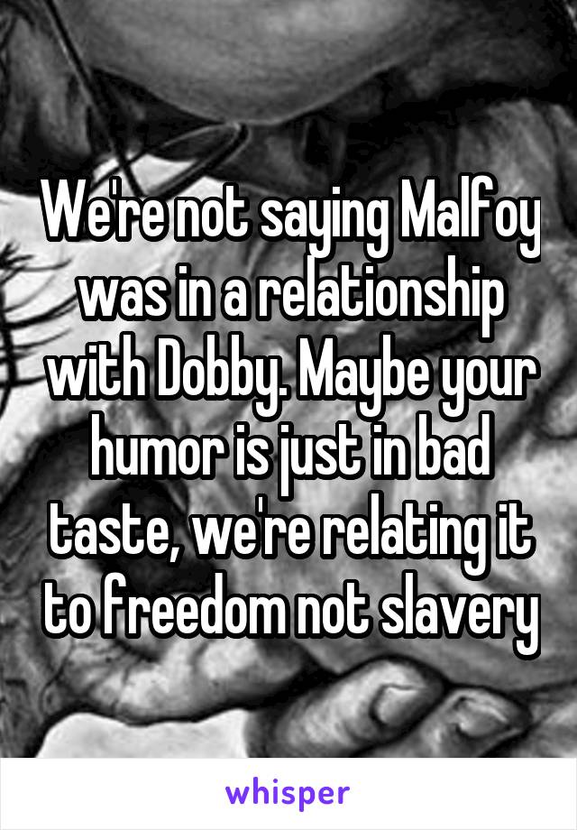 We're not saying Malfoy was in a relationship with Dobby. Maybe your humor is just in bad taste, we're relating it to freedom not slavery