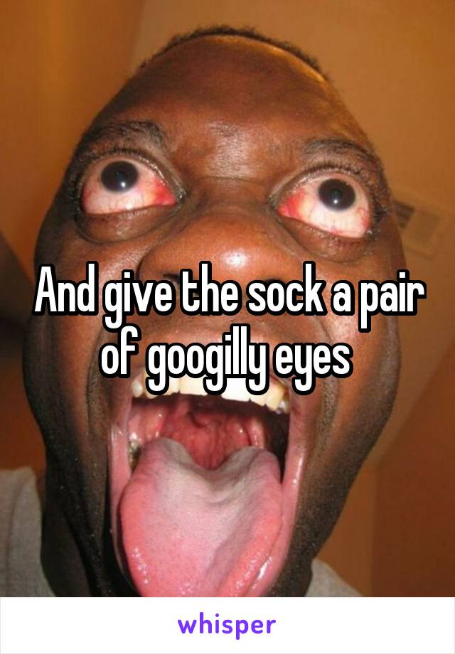 And give the sock a pair of googilly eyes 