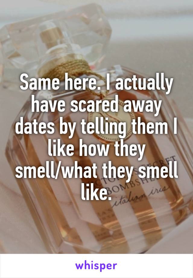 Same here. I actually have scared away dates by telling them I like how they smell/what they smell like.
