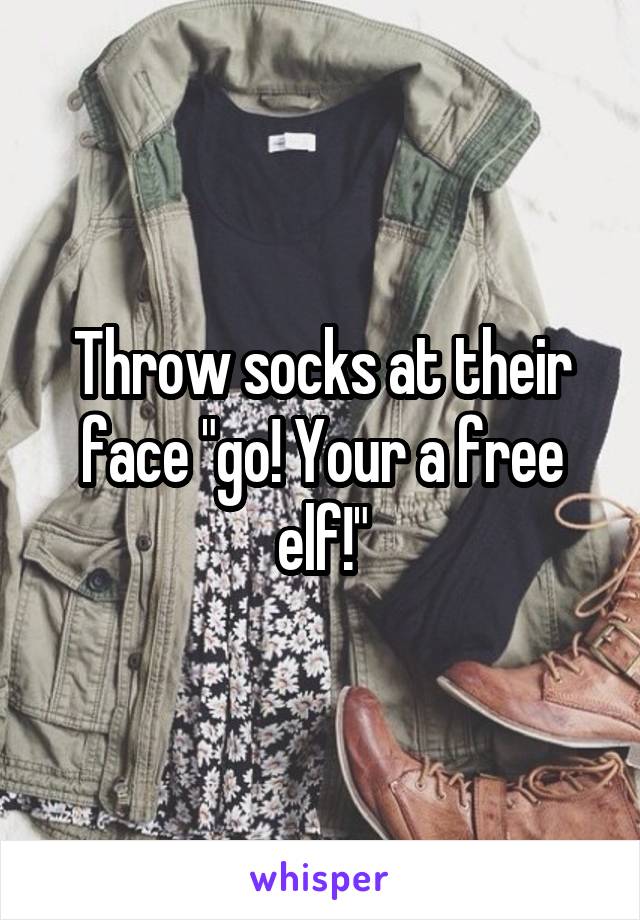 Throw socks at their face "go! Your a free elf!"